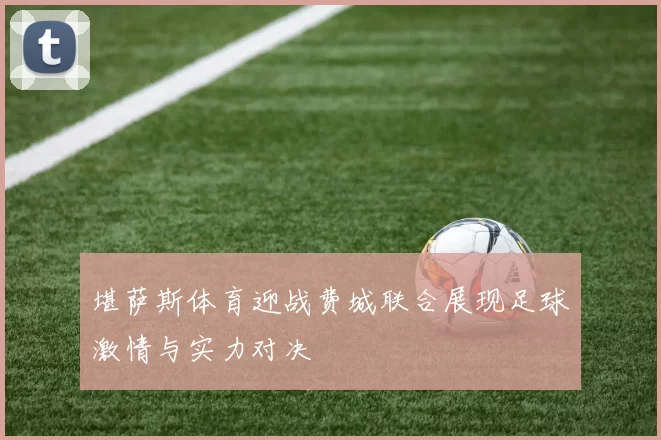 堪萨斯体育迎战费城联合展现足球激情与实力对决