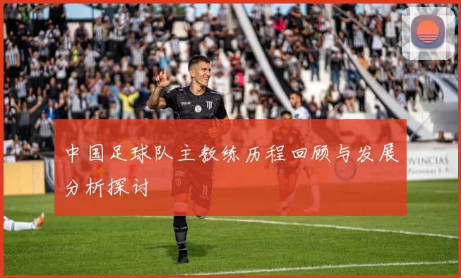 中国足球队主教练历程回顾与发展分析探讨