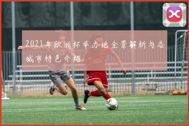 2021年欧洲杯举办地全景解析与各城市特色介绍