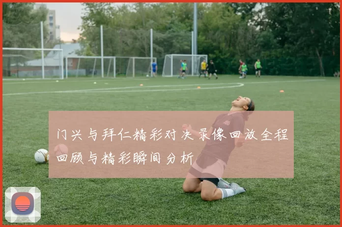 门兴与拜仁精彩对决录像回放全程回顾与精彩瞬间分析
