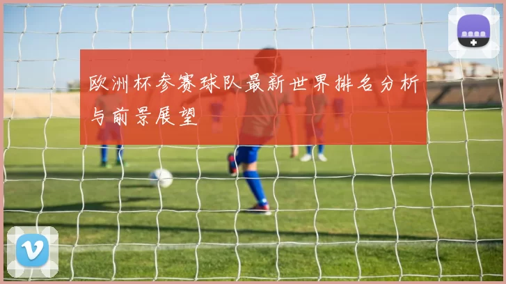 欧洲杯参赛球队最新世界排名分析与前景展望