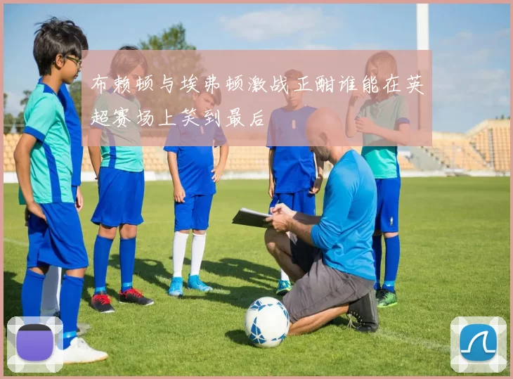 布赖顿与埃弗顿激战正酣谁能在英超赛场上笑到最后
