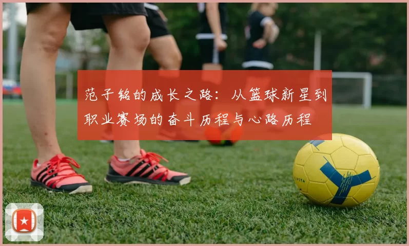 范子铭的成长之路：从篮球新星到职业赛场的奋斗历程与心路历程