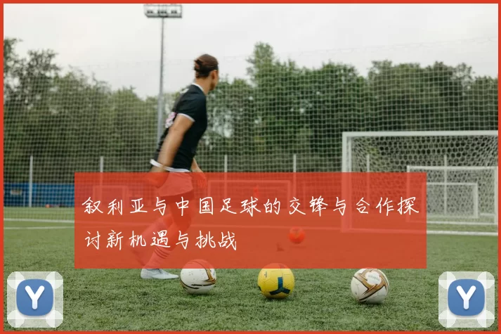 叙利亚与中国足球的交锋与合作探讨新机遇与挑战