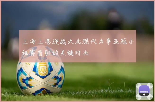 上海上港迎战大北现代力争亚冠小组赛首胜的关键对决