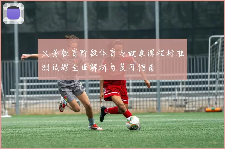 义务教育阶段体育与健康课程标准测试题全面解析与复习指南