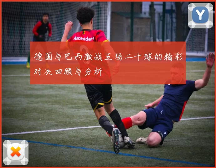 德国与巴西激战五场二十球的精彩对决回顾与分析