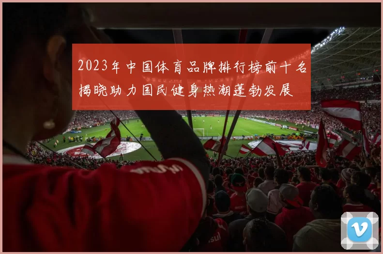 2023年中国体育品牌排行榜前十名揭晓助力国民健身热潮蓬勃发展