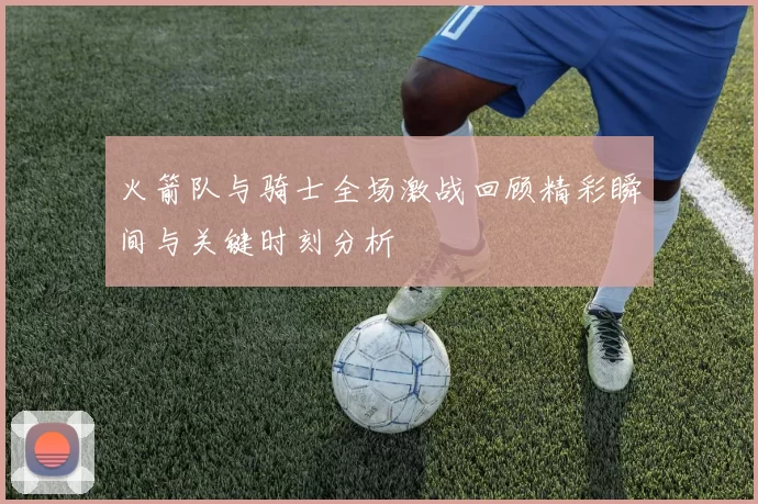 火箭队与骑士全场激战回顾精彩瞬间与关键时刻分析