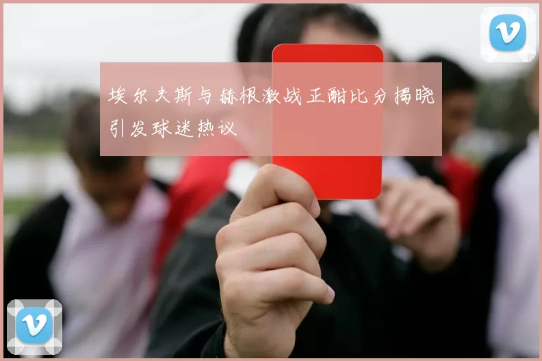 埃尔夫斯与赫根激战正酣比分揭晓引发球迷热议