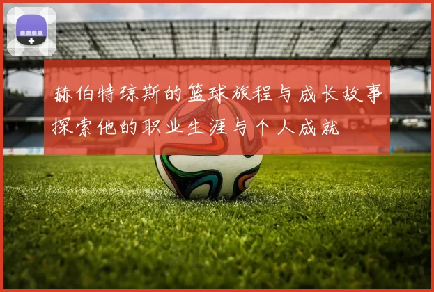 赫伯特琼斯的篮球旅程与成长故事探索他的职业生涯与个人成就